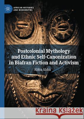 Postcolonial Mythology and Ethnic Self-Canonization in Biafran Fiction and Activism Abba Abba 9783031927881 Palgrave MacMillan