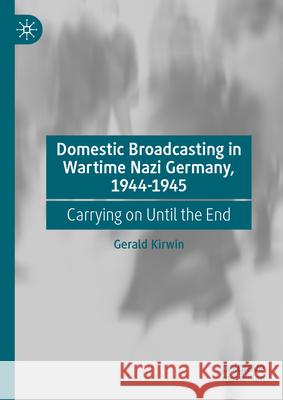 Domestic Broadcasting in Wartime Nazi Germany, 1944-1945: Carrying on Until the End Gerald Kirwin 9783031929854 Palgrave MacMillan