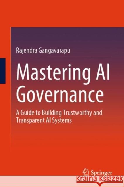 Mastering AI Governance: A Guide to Building Trustworthy and Transparent AI Systems Rajendra Gangavarapu 9783031936807