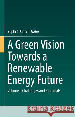 A Green Vision Towards a Renewable Energy Future: Volume I: Challenges and Potentials Suphi S. Oncel 9783031937590 Springer