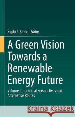 A Green Vision Towards a Renewable Energy Future: Volume II: Technical Perspectives and Alternative Routes Suphi S. Oncel 9783031939259 Springer