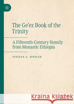 The Ge'ez Book of the Trinity: A Fifteenth-Century Homily from Monastic Ethiopia Steffan A. Spencer Sirgiw Gelaw Eggigu 9783031939716 Palgrave MacMillan