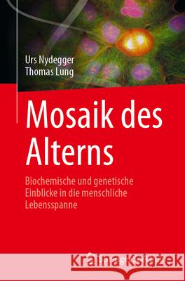 Mosaik Des Alterns: Biochemische Und Genetische Einblicke in Die Menschliche Lebensspanne Urs Nydegger Thomas Lung 9783031940279 Springer Spektrum