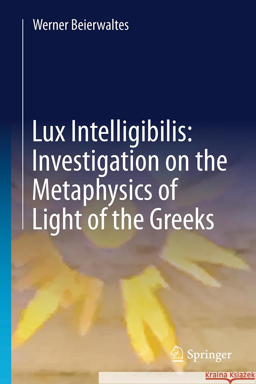 Werner Beierwaltes Lux Intelligibilis: Investigation on the Metaphysics of Light of the Greeks Gustavo Riesgo 9783031942891 Springer