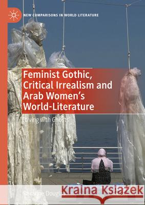 Feminist Gothic, Critical Irrealism and Arab Women's World-Literature: 'Living with Ghosts' Roxanne Douglas 9783031943195