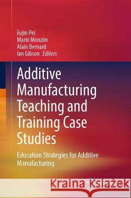 Additive Manufacturing Teaching and Training Case Studies: Education Strategies for Additive Manufacturing Eujin Pei Mario Monz?n Alain Bernard 9783031945465 Springer