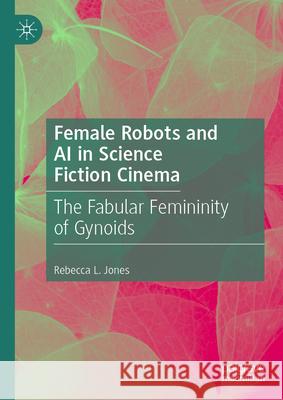 Female Robots and AI in Science Fiction Cinema: The Fabular Femininity of Gynoids Rebecca L. Jones 9783031949166