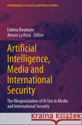 Artificial Intelligence, Media and International Security: The Weaponization of AI Use in Media and International Security Fatima Roumate Amaro La Rosa 9783031957598 Springer