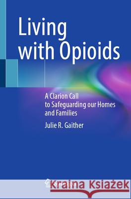 Living with Opioids: A Clarion Call to Safeguarding Our Homes and Families Julie R. Gaither 9783031958199 Springer