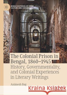 The Colonial Prison in Bengal, 1860-1945: History, Governmentality, and Colonial Experiences in Literary Writings Animesh Bag 9783031958335 Palgrave MacMillan