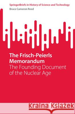 The Frisch-Peierls Memorandum: The Founding Document of the Nuclear Age Bruce Cameron Reed 9783031959288