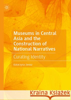 Museums in Central Asia and the Construction of National Narratives: Curating Identity Katarzyna Jarosz 9783031970467 Palgrave MacMillan