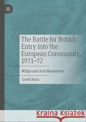 The Battle for British Entry Into the European Community, 1971-72: Whips and Anti-Marketeers Geoff Horn 9783031971068 Palgrave MacMillan