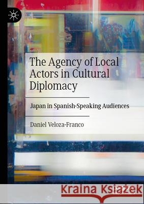 The Agency of Local Actors in Cultural Diplomacy: Japan in Spanish-Speaking Audiences Daniel Veloza-Franco 9783031974144 Palgrave MacMillan