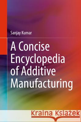 A Concise Encyclopedia of Additive Manufacturing Kumar, Sanjay 9783031983931