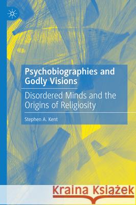 Psychobiographies and Godly Visions: Disordered Minds and the Origins of Religiosity Stephen A. Kent 9783031984501 Palgrave MacMillan