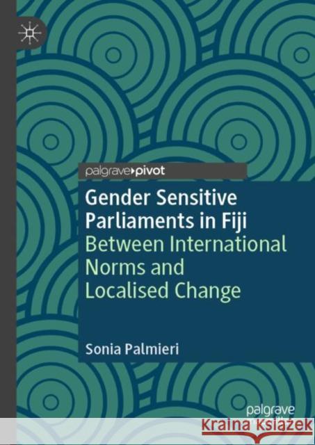 Gender Sensitive Parliaments in Fiji: Between International Norms and Localised Change Sonia Palmieri 9783031987205