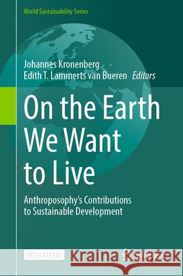 On the Earth We Want to Live: Anthroposophy`s Contributions to Sustainable Development Johannes Kronenberg Edith Lammert 9783031987571 Springer