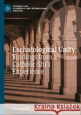 Eschatological Unity: Findings from a Catholic-Shi'i Experience Piotr Zygulski 9783031987823 Palgrave MacMillan