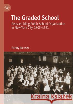 The Graded School: Reassembling Public School Organization in New York City, 1805-1921 Fanny Isensee 9783031994616