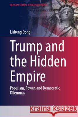 Trump and the Hidden Empire: Populism, Power, and Democratic Dilemmas Lisheng Dong 9783031995781 Springer