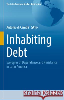 Inhabiting Debt: Ecologies of Dependance and Resistance in Latin America Antonio D 9783031998850 Springer