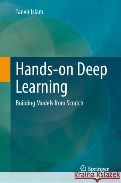 Hands-on Deep Learning: Building Models from Scratch Tanvir Islam 9783032004871 Springer