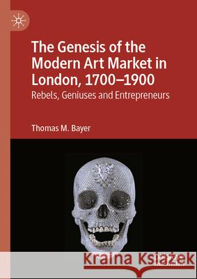 The Genesis of the Modern Art Market in London, 1700-1900: Rebels, Geniuses and Entrepreneurs Thomas M. Bayer 9783032005939