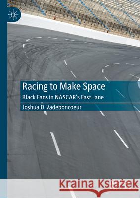 Racing to Make Space: Black Fans in Nascar's Fast Lane Joshua D. Vadeboncoeur 9783032006813 Palgrave MacMillan