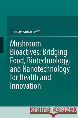Mushroom Bioactives: Bridging Food, Biotechnology, and Nanotechnology for Health and Innovation Tanmay Sarkar 9783032007889 Springer