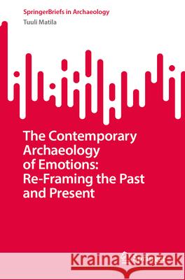 The Contemporary Archaeology of Emotions: Re-Framing the Past and Present Tuuli Matila 9783032009647