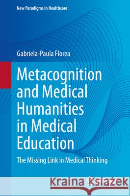 Metacognition and Medical Humanities in Medical Education: The Missing Link in Medical Thinking Gabriela-Paula Florea 9783032010698 Springer