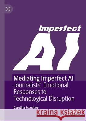 Mediating Imperfect AI: Journalists' Emotional Responses to Technological Disruption Carolina Escudero 9783032012890