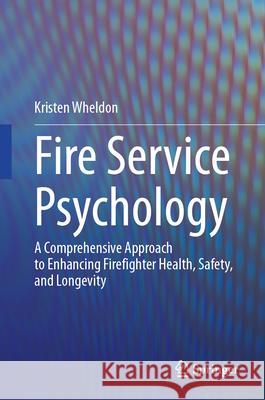 Fire Service Psychology: A Comprehensive Approach to Enhancing Firefighter Health, Safety, and Longevity Kristen Wheldon 9783032021250 Springer