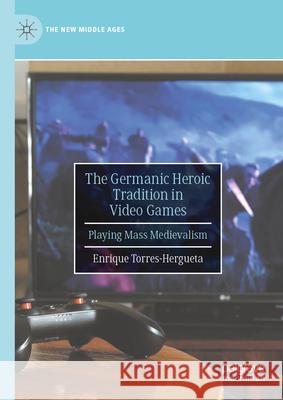The Germanic Heroic Tradition in Video Games: Playing Mass Medievalism Enrique Torres-Hergueta 9783032022516 Palgrave MacMillan