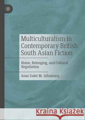Multiculturalism in Contemporary British South Asian Fiction: Home, Belonging, and Cultural Negotiation Anas Galet M. Alhaisony 9783032023728 Palgrave MacMillan