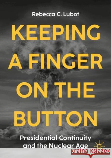 Keeping a Finger on the Button: Presidential Continuity and the Nuclear Age Rebecca C. Lubot 9783032024770 Palgrave MacMillan