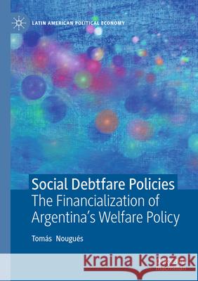 Social Debtfare Policies: The Financialization of Argentina's Welfare Policy Tom?s Nougu?s 9783032025678 Palgrave MacMillan