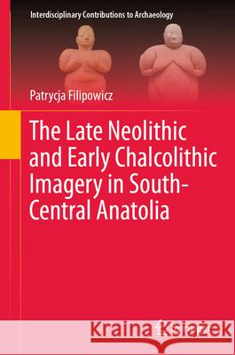 The Late Neolithic and Early Chalcolithic Imagery in South-Central Anatolia Patrycja Filipowicz 9783032027573 Springer