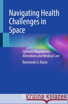 Navigating Health Challenges in Space: Systems Adaptations, Alterations and Medical Care Raimondo G. Russo 9783032036193 Springer