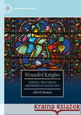 Wounded Knights: Violence, Masculinity, and Medieval Courtly Love Alfred Thomas 9783032042606 Palgrave MacMillan