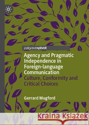 Agency and Pragmatic Independence in Foreign-Language Communication: Culture, Conformity and Critical Choices Gerrard Mugford 9783032043221 Palgrave MacMillan