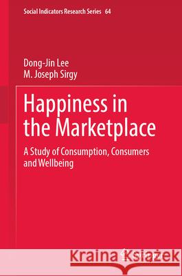 Happiness in the Marketplace: A Study of Consumption, Consumers and Wellbeing Dong-Jin Lee M. Joseph Sirgy 9783032044426 Springer