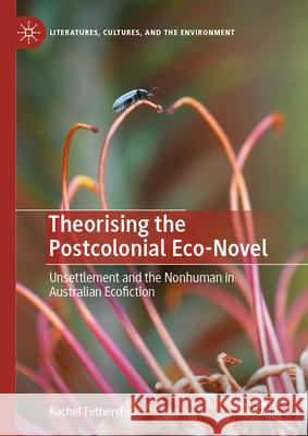 Theorising the Postcolonial Eco-Novel: Unsettlement and the Nonhuman in Australian Ecofiction Rachel Fetherston 9783032044655 Palgrave MacMillan