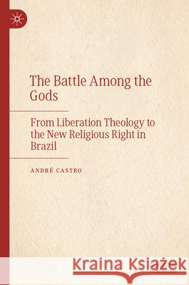 The Battle Among the Gods: From Liberation Theology to the New Religious Right in Brazil Andr? Castro 9783032048813 Palgrave MacMillan