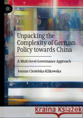 Unpacking the Complexity of German Policy Towards China: A Multi-Level Governance Approach Joanna Ciesielska-Klikowska 9783032055330