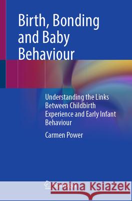 Birth, Bonding and Baby Behaviour: Understanding the Links Between Childbirth Experience and Early Infant Behaviour Carmen Power 9783032058447 Springer