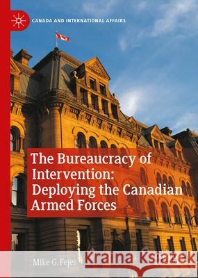 The Bureaucracy of Intervention: Deploying the Canadian Armed Forces Mike G. Fejes 9783032059642 Palgrave MacMillan