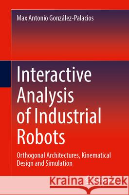 Interactive Analysis of Industrial Robots: Orthogonal Architectures, Kinematical Design and Simulation Max Antonio Gonz?lez-Palacios 9783032059833 Springer