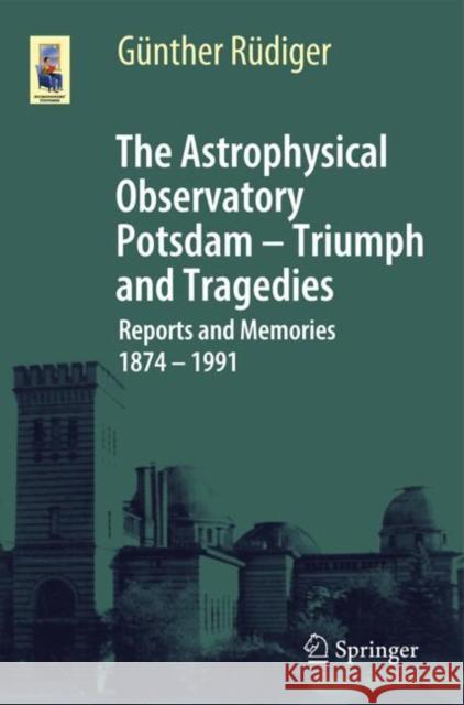 The Astrophysical Observatory Potsdam - Triumph and Tragedies: Reports and Memories 1874 - 1991 Gunther Rudiger 9783032062932 Springer